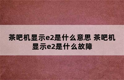 茶吧机显示e2是什么意思 茶吧机显示e2是什么故障